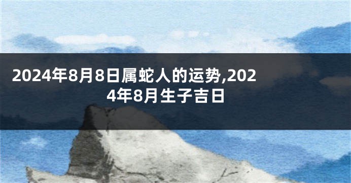 2024年8月8日属蛇人的运势,2024年8月生子吉日