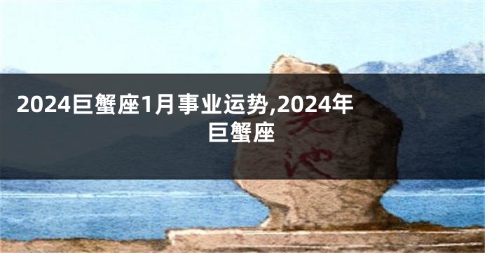 2024巨蟹座1月事业运势,2024年巨蟹座