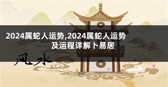 2024属蛇人运势,2024属蛇人运势及运程详解卜易居