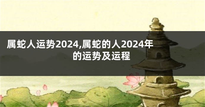 属蛇人运势2024,属蛇的人2024年的运势及运程