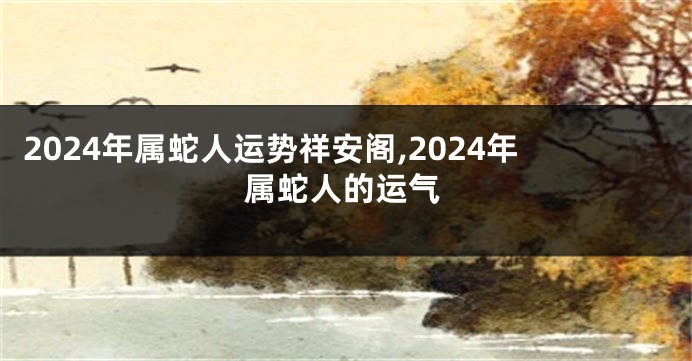 2024年属蛇人运势祥安阁,2024年属蛇人的运气