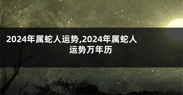 2024年属蛇人运势,2024年属蛇人运势万年历