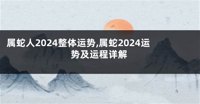 属蛇人2024整体运势,属蛇2024运势及运程详解