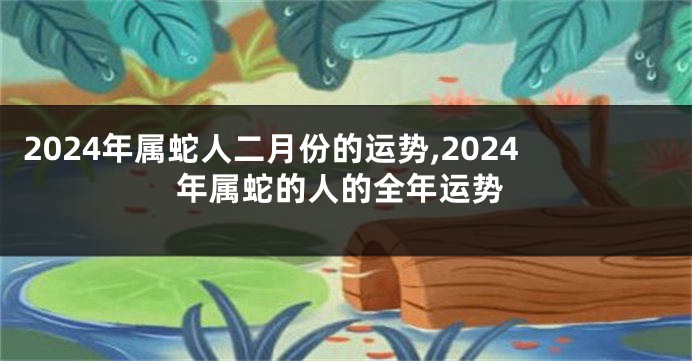 2024年属蛇人二月份的运势,2024年属蛇的人的全年运势