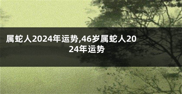 属蛇人2024年运势,46岁属蛇人2024年运势