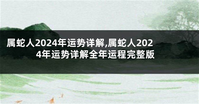 属蛇人2024年运势详解,属蛇人2024年运势详解全年运程完整版