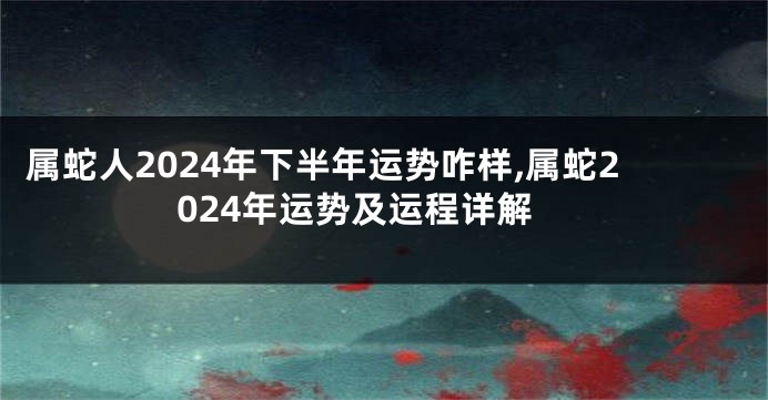 属蛇人2024年下半年运势咋样,属蛇2024年运势及运程详解