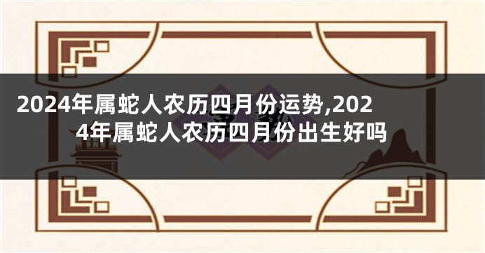 2024年属蛇人农历四月份运势,2024年属蛇人农历四月份出生好吗