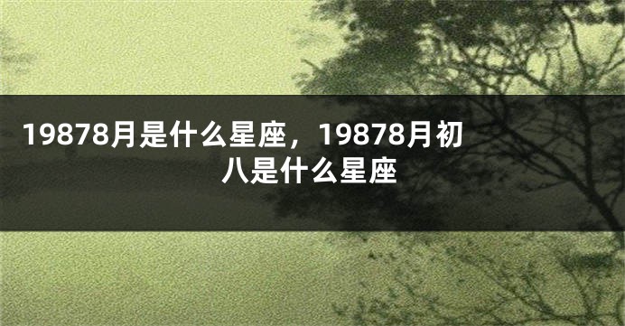 19878月是什么星座，19878月初八是什么星座