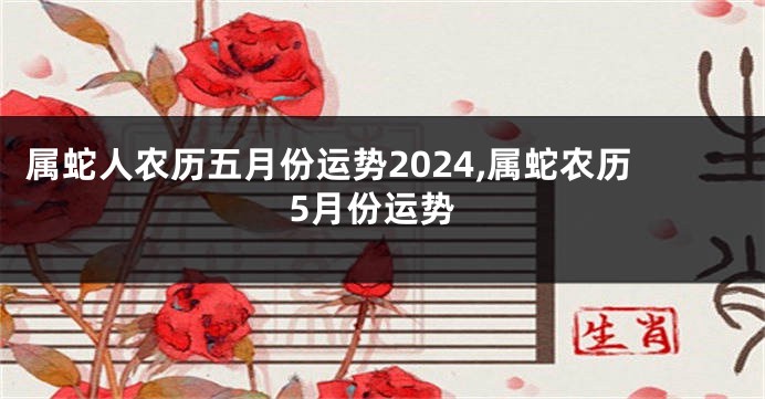 属蛇人农历五月份运势2024,属蛇农历5月份运势