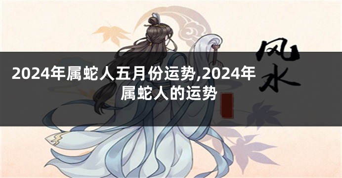 2024年属蛇人五月份运势,2024年属蛇人的运势