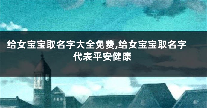 给女宝宝取名字大全免费,给女宝宝取名字代表平安健康