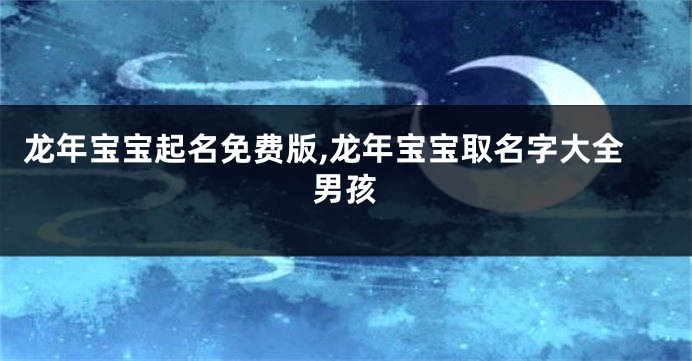 龙年宝宝起名免费版,龙年宝宝取名字大全男孩