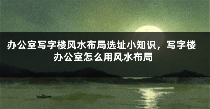 办公室写字楼风水布局选址小知识，写字楼办公室怎么用风水布局