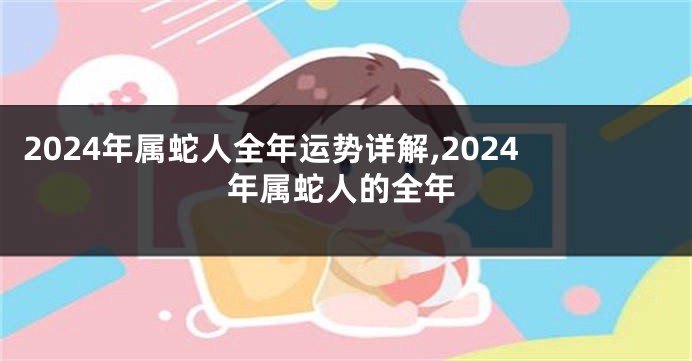 2024年属蛇人全年运势详解,2024年属蛇人的全年