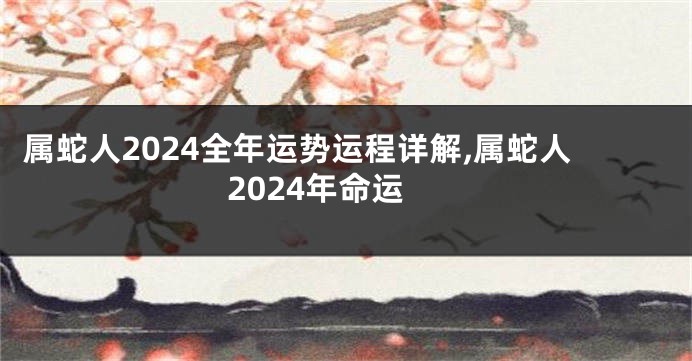 属蛇人2024全年运势运程详解,属蛇人2024年命运