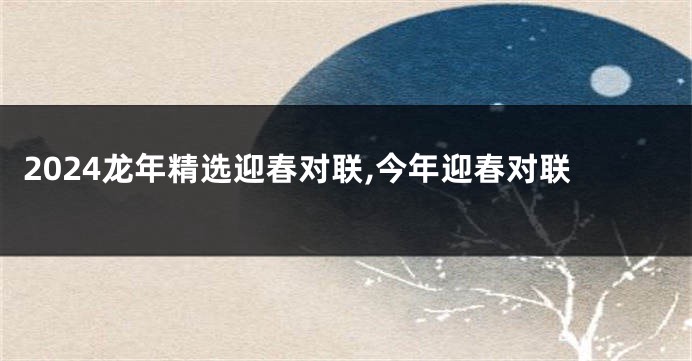 2024龙年精选迎春对联,今年迎春对联