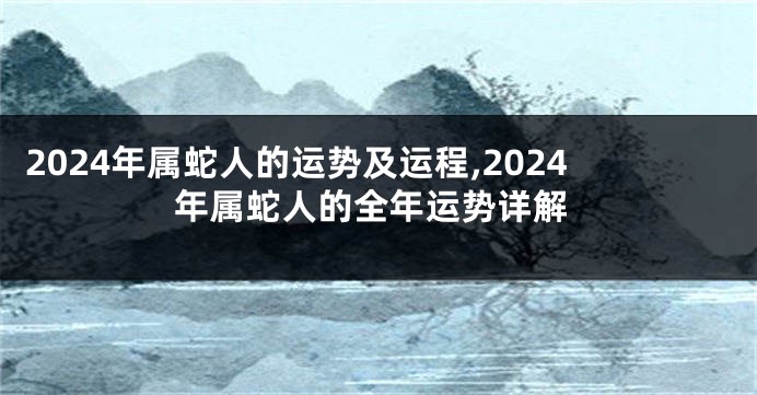 2024年属蛇人的运势及运程,2024年属蛇人的全年运势详解