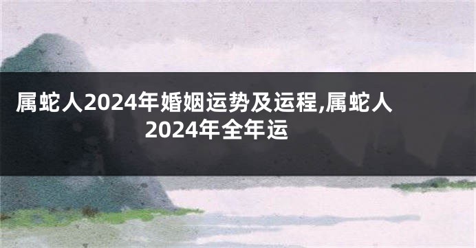 属蛇人2024年婚姻运势及运程,属蛇人2024年全年运