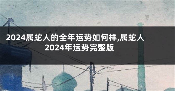 2024属蛇人的全年运势如何样,属蛇人2024年运势完整版