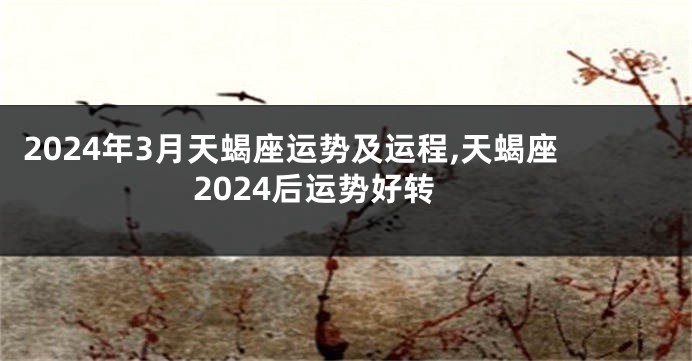 2024年3月天蝎座运势及运程,天蝎座2024后运势好转