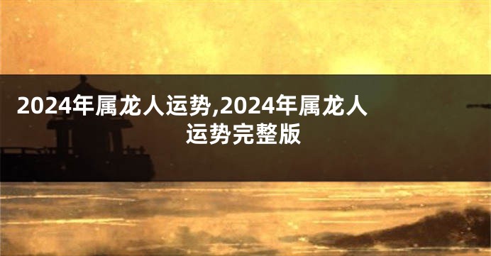 2024年属龙人运势,2024年属龙人运势完整版