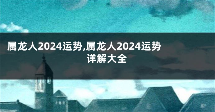 属龙人2024运势,属龙人2024运势详解大全