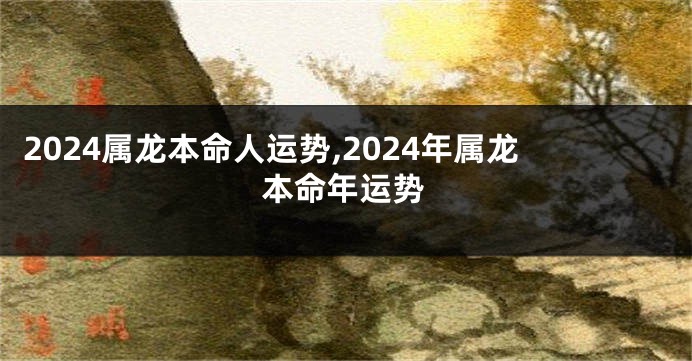 2024属龙本命人运势,2024年属龙本命年运势