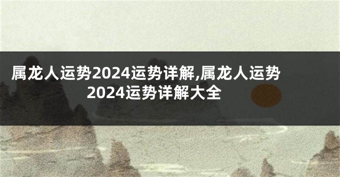 属龙人运势2024运势详解,属龙人运势2024运势详解大全