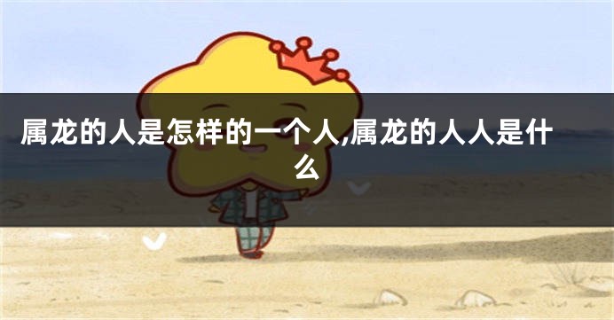 属龙的人是怎样的一个人,属龙的人人是什么