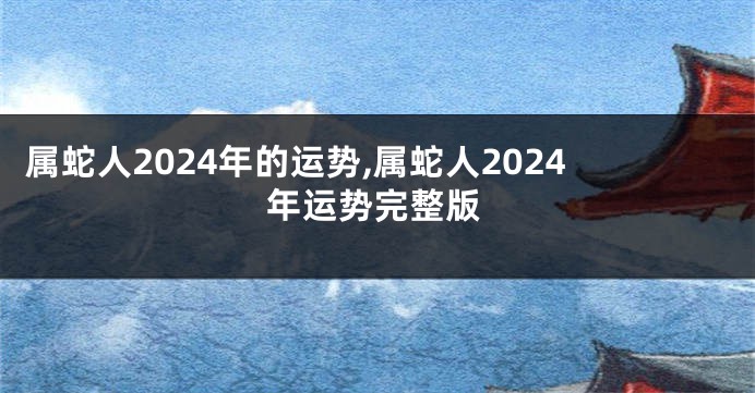 属蛇人2024年的运势,属蛇人2024年运势完整版