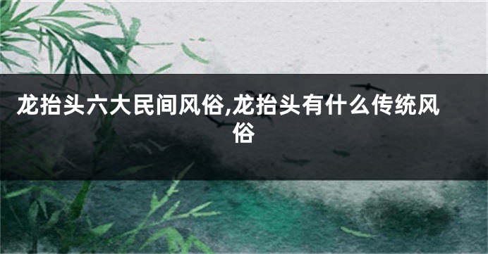 龙抬头六大民间风俗,龙抬头有什么传统风俗