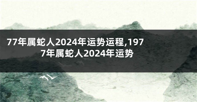 77年属蛇人2024年运势运程,1977年属蛇人2024年运势