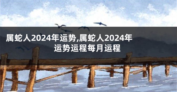 属蛇人2024年运势,属蛇人2024年运势运程每月运程