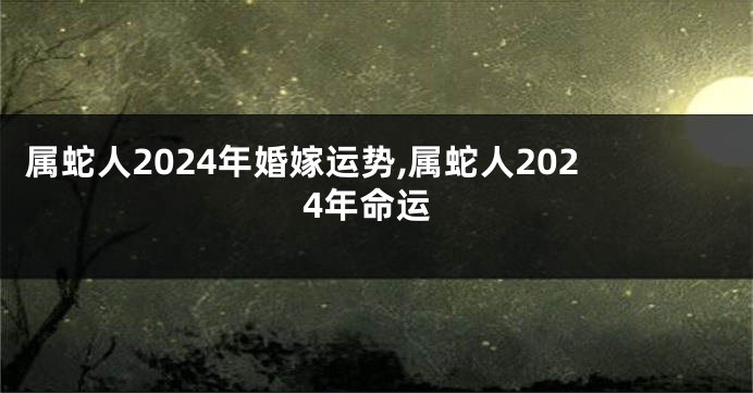 属蛇人2024年婚嫁运势,属蛇人2024年命运