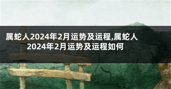 属蛇人2024年2月运势及运程,属蛇人2024年2月运势及运程如何