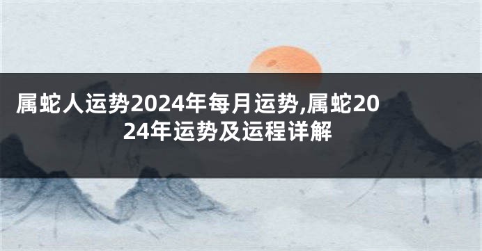 属蛇人运势2024年每月运势,属蛇2024年运势及运程详解