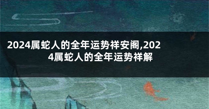 2024属蛇人的全年运势祥安阁,2024属蛇人的全年运势祥解