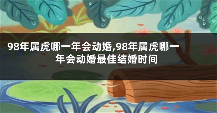 98年属虎哪一年会动婚,98年属虎哪一年会动婚最佳结婚时间