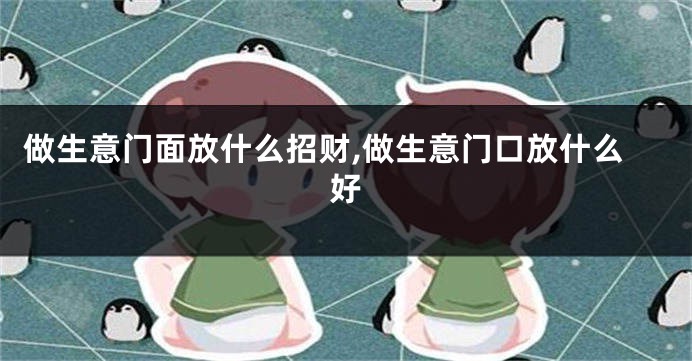 做生意门面放什么招财,做生意门口放什么好