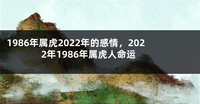 1986年属虎2022年的感情，2022年1986年属虎人命运