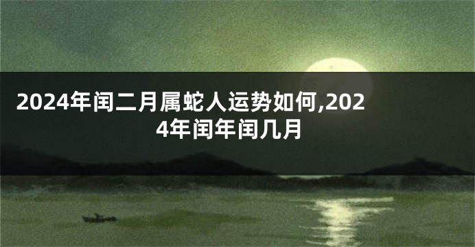 2024年闰二月属蛇人运势如何,2024年闰年闰几月