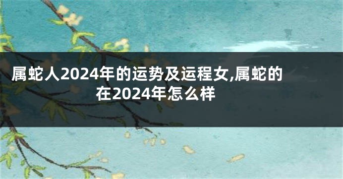 属蛇人2024年的运势及运程女,属蛇的在2024年怎么样