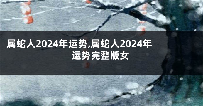 属蛇人2024年运势,属蛇人2024年运势完整版女