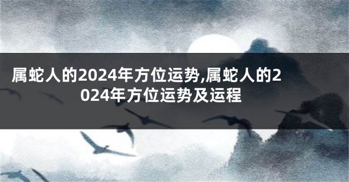 属蛇人的2024年方位运势,属蛇人的2024年方位运势及运程