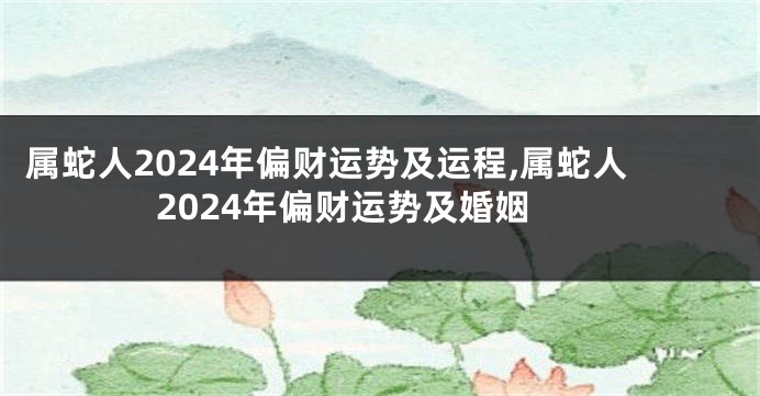 属蛇人2024年偏财运势及运程,属蛇人2024年偏财运势及婚姻