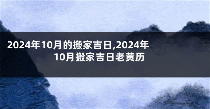 2024年10月的搬家吉日,2024年10月搬家吉日老黄历