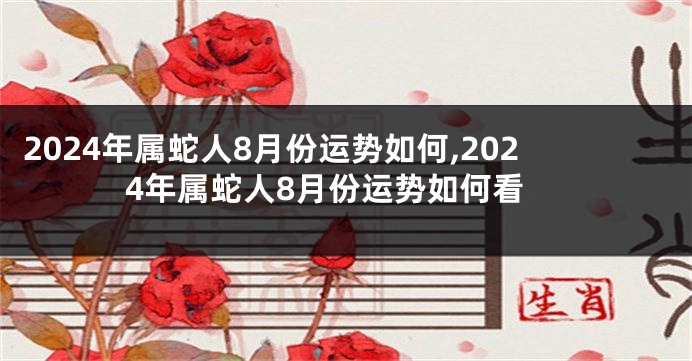 2024年属蛇人8月份运势如何,2024年属蛇人8月份运势如何看