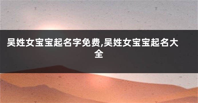 吴姓女宝宝起名字免费,吴姓女宝宝起名大全