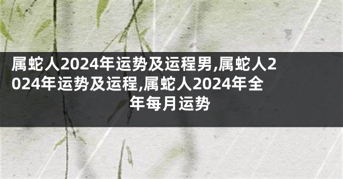 属蛇人2024年运势及运程男,属蛇人2024年运势及运程,属蛇人2024年全年每月运势